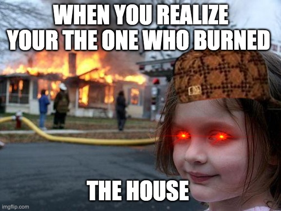 Disaster Girl Meme | WHEN YOU REALIZE YOUR THE ONE WHO BURNED; THE HOUSE | image tagged in memes,disaster girl | made w/ Imgflip meme maker