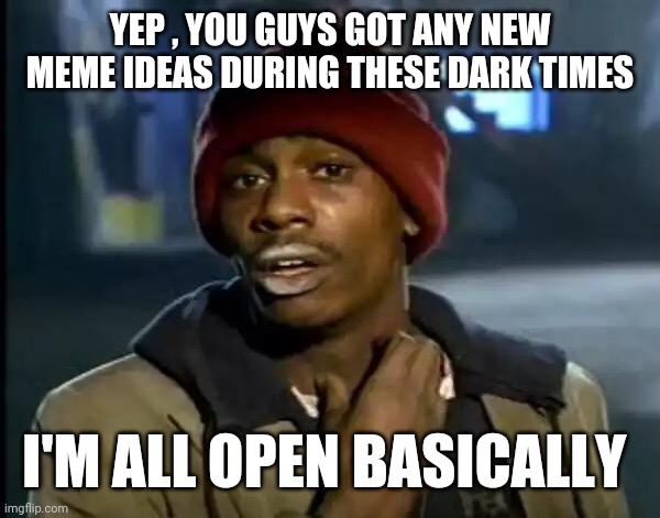 Y'all Got Any More Of That Meme | YEP , YOU GUYS GOT ANY NEW MEME IDEAS DURING THESE DARK TIMES; I'M ALL OPEN BASICALLY | image tagged in memes,y'all got any more of that | made w/ Imgflip meme maker