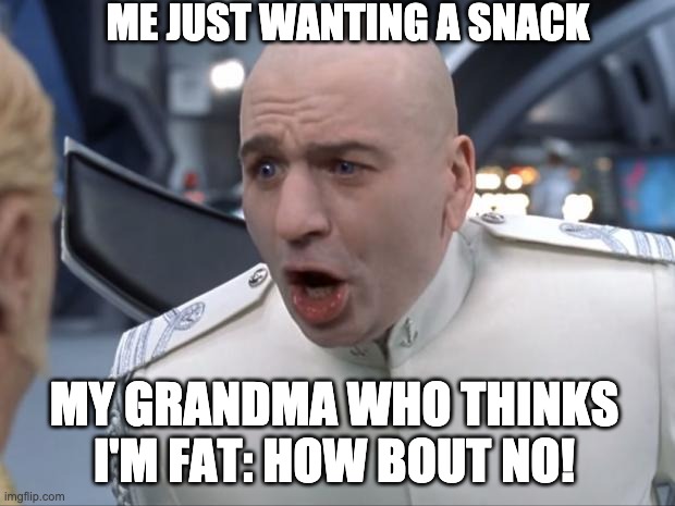 Dr. Evil How 'Bout No! | ME JUST WANTING A SNACK; MY GRANDMA WHO THINKS I'M FAT: HOW BOUT NO! | image tagged in dr evil how 'bout no | made w/ Imgflip meme maker