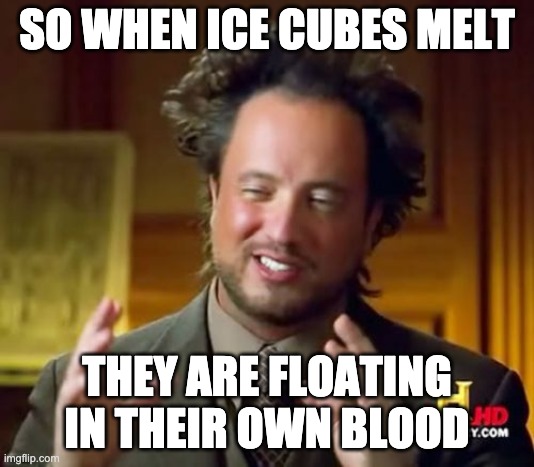 Ancient Aliens | SO WHEN ICE CUBES MELT; THEY ARE FLOATING IN THEIR OWN BLOOD | image tagged in memes,ancient aliens | made w/ Imgflip meme maker