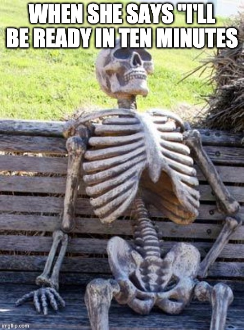 Waiting Skeleton | WHEN SHE SAYS "I'LL BE READY IN TEN MINUTES | image tagged in memes,waiting skeleton | made w/ Imgflip meme maker