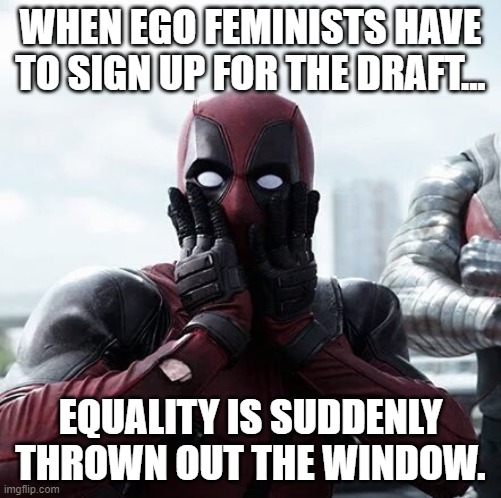 Deadpool Surprised | WHEN EGO FEMINISTS HAVE TO SIGN UP FOR THE DRAFT... EQUALITY IS SUDDENLY THROWN OUT THE WINDOW. | image tagged in memes,deadpool surprised | made w/ Imgflip meme maker