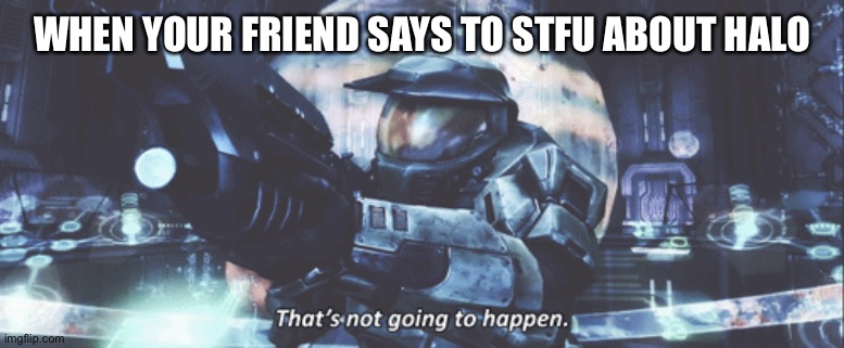 WHEN YOUR FRIEND SAYS TO STFU ABOUT HALO | image tagged in halo | made w/ Imgflip meme maker