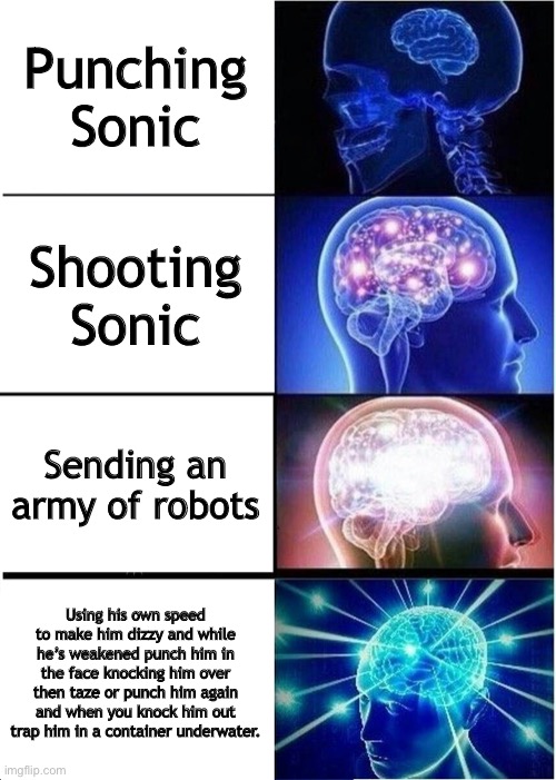 Expanding Brain | Punching Sonic; Shooting Sonic; Sending an army of robots; Using his own speed to make him dizzy and while he’s weakened punch him in the face knocking him over then taze or punch him again and when you knock him out trap him in a container underwater. | image tagged in memes,expanding brain | made w/ Imgflip meme maker