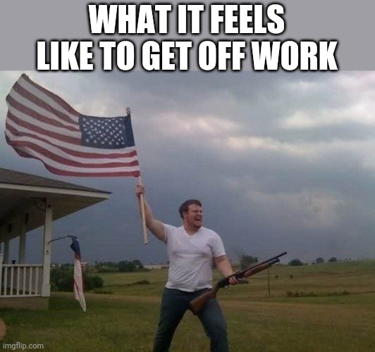 American flag shotgun guy | WHAT IT FEELS LIKE TO GET OFF WORK | image tagged in american flag shotgun guy | made w/ Imgflip meme maker