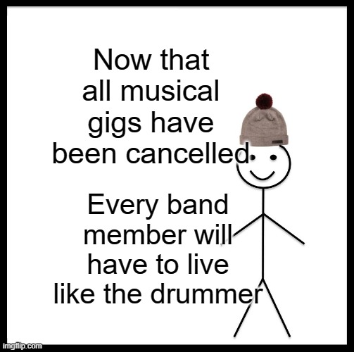 Be Like Bill Meme | Now that all musical gigs have been cancelled; Every band member will have to live like the drummer | image tagged in memes,be like bill | made w/ Imgflip meme maker