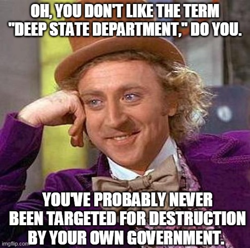 Deep State Department | OH, YOU DON'T LIKE THE TERM "DEEP STATE DEPARTMENT," DO YOU. YOU'VE PROBABLY NEVER BEEN TARGETED FOR DESTRUCTION BY YOUR OWN GOVERNMENT. | image tagged in deep state,donald trump,msm,state department,covid-19,deep state department | made w/ Imgflip meme maker