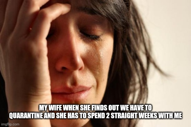 Coronavirus | MY WIFE WHEN SHE FINDS OUT WE HAVE TO QUARANTINE AND SHE HAS TO SPEND 2 STRAIGHT WEEKS WITH ME | image tagged in memes,first world problems,wife,coronavirus,quarantine | made w/ Imgflip meme maker