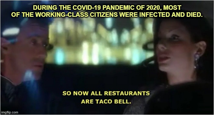 After the Covid-19 Pandemic of 2020 | DURING THE COVID-19 PANDEMIC OF 2020, MOST OF THE WORKING-CLASS CITIZENS WERE INFECTED AND DIED. | image tagged in so now all restaurants are taco bell,demolition man,covid-19,coronavirus,pandemic | made w/ Imgflip meme maker
