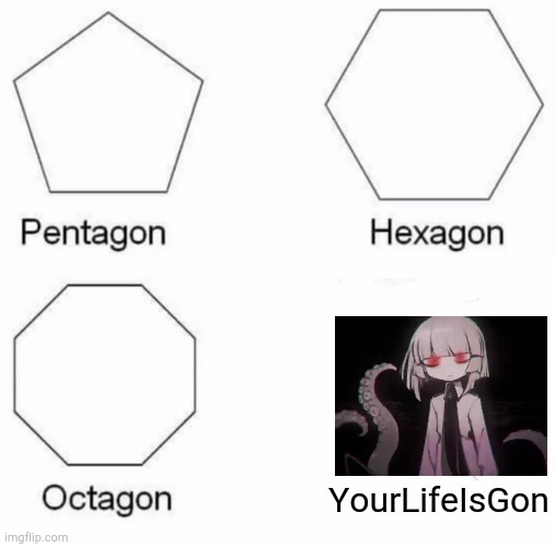 Pentagon Hexagon Octagon | YourLifeIsGon | image tagged in memes,pentagon hexagon octagon | made w/ Imgflip meme maker