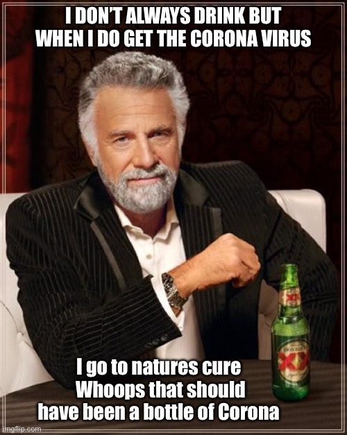 The Most Interesting Man In The World Meme | I DON’T ALWAYS DRINK BUT WHEN I DO GET THE CORONA VIRUS; I go to natures cure 
Whoops that should have been a bottle of Corona | image tagged in memes,the most interesting man in the world | made w/ Imgflip meme maker