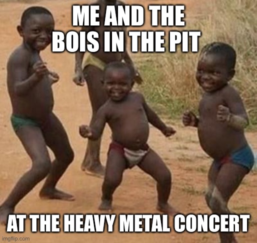 AFRICAN KIDS DANCING | ME AND THE BOIS IN THE PIT; AT THE HEAVY METAL CONCERT | image tagged in african kids dancing | made w/ Imgflip meme maker