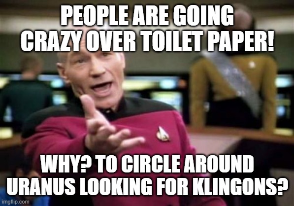 Picard Wtf | PEOPLE ARE GOING CRAZY OVER TOILET PAPER! WHY? TO CIRCLE AROUND URANUS LOOKING FOR KLINGONS? | image tagged in memes,picard wtf | made w/ Imgflip meme maker