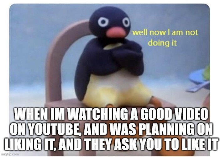 well now I am not doing it | WHEN IM WATCHING A GOOD VIDEO ON YOUTUBE, AND WAS PLANNING ON LIKING IT, AND THEY ASK YOU TO LIKE IT | image tagged in well now i am not doing it | made w/ Imgflip meme maker