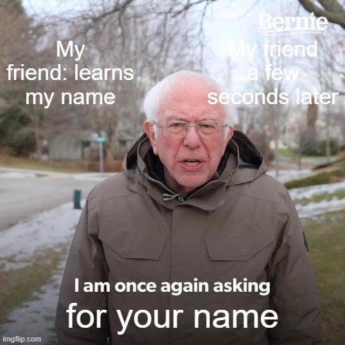 Bernie I Am Once Again Asking For Your Support | My friend a few seconds later; My friend: learns my name; for your name | image tagged in memes,bernie i am once again asking for your support | made w/ Imgflip meme maker