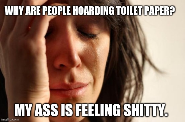 First World Problems | WHY ARE PEOPLE HOARDING TOILET PAPER? MY ASS IS FEELING SHITTY. | image tagged in memes,first world problems | made w/ Imgflip meme maker