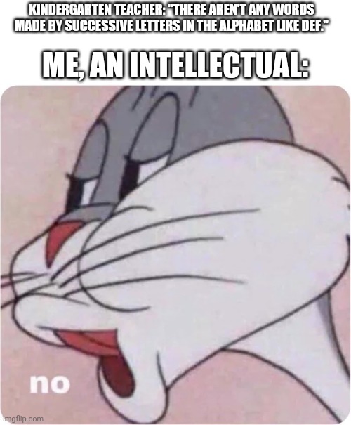 Bugs Bunny No | KINDERGARTEN TEACHER: "THERE AREN'T ANY WORDS MADE BY SUCCESSIVE LETTERS IN THE ALPHABET LIKE DEF."; ME, AN INTELLECTUAL: | image tagged in bugs bunny no | made w/ Imgflip meme maker