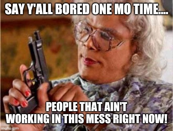 Madea | SAY Y'ALL BORED ONE MO TIME.... PEOPLE THAT AIN'T WORKING IN THIS MESS RIGHT NOW! | image tagged in madea | made w/ Imgflip meme maker