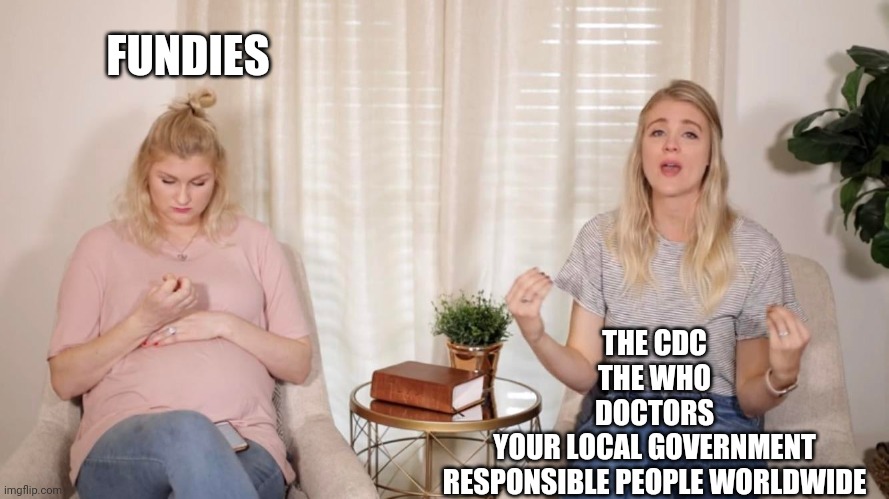 FUNDIES; THE CDC
THE WHO
DOCTORS
YOUR LOCAL GOVERNMENT
RESPONSIBLE PEOPLE WORLDWIDE | image tagged in FundieSnark | made w/ Imgflip meme maker