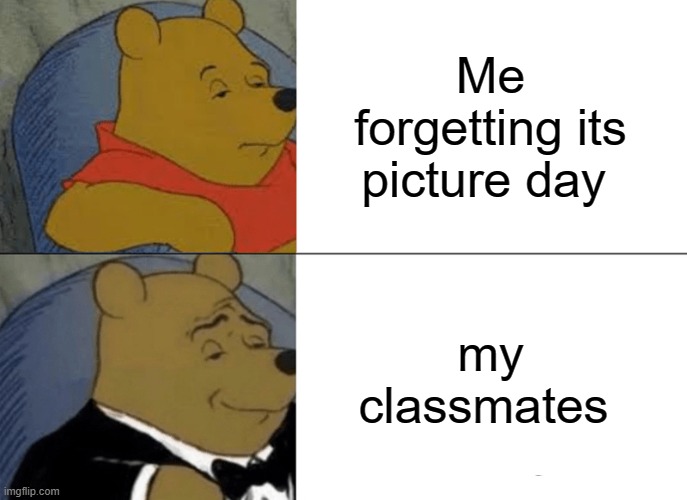Tuxedo Winnie The Pooh | Me forgetting its picture day; my classmates | image tagged in memes,tuxedo winnie the pooh | made w/ Imgflip meme maker