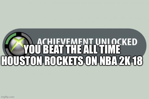 achievement unlocked | YOU BEAT THE ALL TIME HOUSTON ROCKETS ON NBA 2K 18 | image tagged in achievement unlocked | made w/ Imgflip meme maker