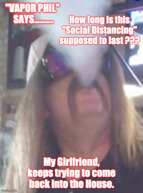Vapor Phil | How long is this "Social Distancing" supposed to last ??? My Girlfriend, keeps trying to come back into the House. | image tagged in too funny,funny,funny meme,oops,funny because it's true | made w/ Imgflip meme maker