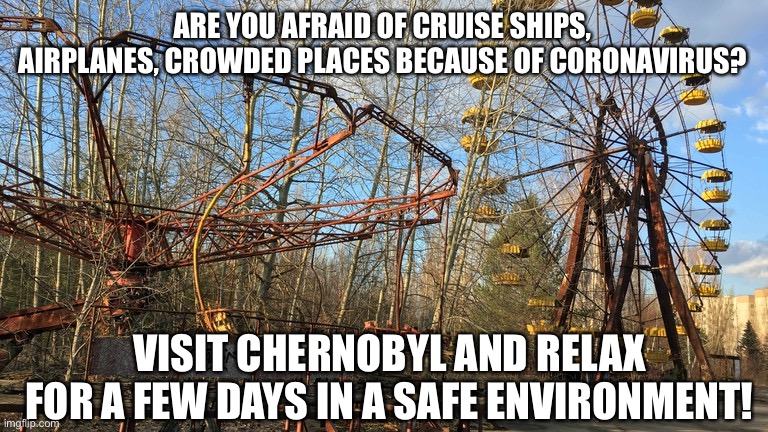 ARE YOU AFRAID OF CRUISE SHIPS, AIRPLANES, CROWDED PLACES BECAUSE OF CORONAVIRUS? VISIT CHERNOBYL AND RELAX FOR A FEW DAYS IN A SAFE ENVIRONMENT! | image tagged in coronavirus,chernobyl | made w/ Imgflip meme maker