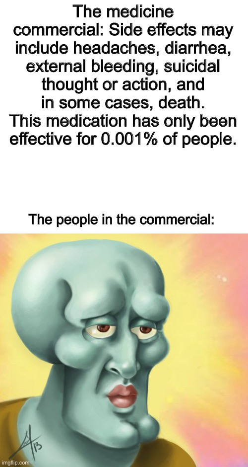 Beautiful Squidward | The medicine commercial: Side effects may include headaches, diarrhea, external bleeding, suicidal thought or action, and in some cases, death. This medication has only been effective for 0.001% of people. The people in the commercial: | image tagged in beautiful squidward | made w/ Imgflip meme maker