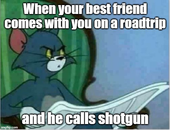 Interrupting Tom's Read | When your best friend comes with you on a roadtrip; and he calls shotgun | image tagged in interrupting tom's read | made w/ Imgflip meme maker