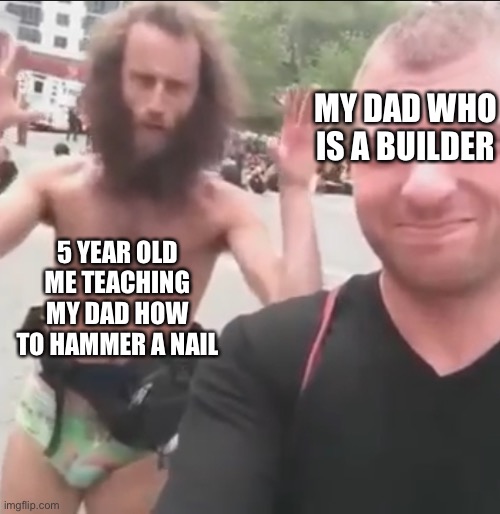 Foun out how 2 make a template | MY DAD WHO IS A BUILDER; 5 YEAR OLD ME TEACHING MY DAD HOW TO HAMMER A NAIL | image tagged in i'm here to teach you nothing | made w/ Imgflip meme maker