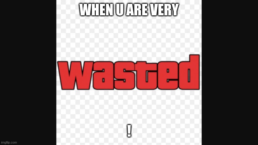 Wasted | WHEN U ARE VERY; ! | image tagged in wasted | made w/ Imgflip meme maker