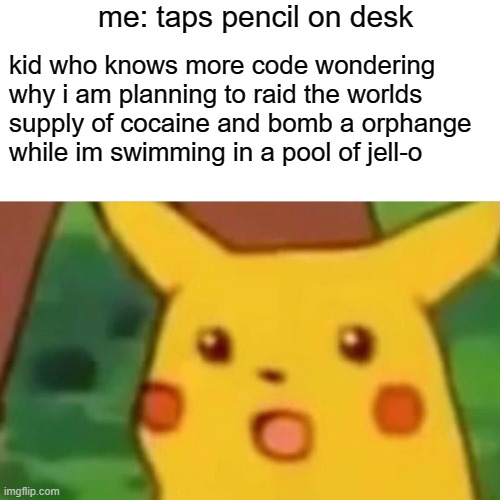 Surprised Pikachu Meme | me: taps pencil on desk; kid who knows more code wondering why i am planning to raid the worlds supply of cocaine and bomb a orphange while im swimming in a pool of jell-o | image tagged in memes,surprised pikachu | made w/ Imgflip meme maker