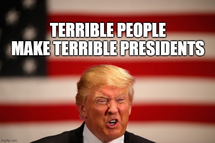 TERRIBLE PEOPLE MAKE TERRIBLE PRESIDENTS | image tagged in trump | made w/ Imgflip meme maker
