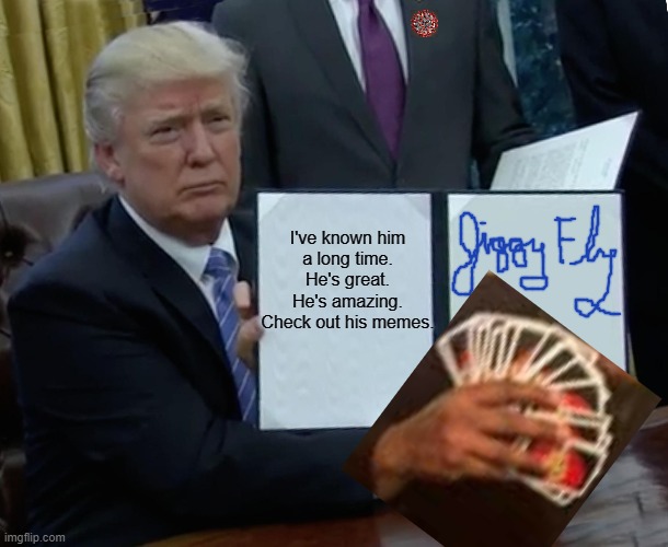 Trump Bill Signing | I've known him
a long time.
He's great. He's amazing.
Check out his memes. | image tagged in memes,trump bill signing,uno draw 25 cards,donald trump,coronavirus,mrjiggyfly | made w/ Imgflip meme maker