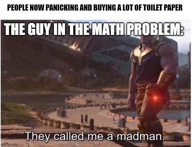 They called me a madman |  THE GUY IN THE MATH PROBLEM:; PEOPLE NOW PANICKING AND BUYING A LOT OF TOILET PAPER | image tagged in they called me a madman | made w/ Imgflip meme maker