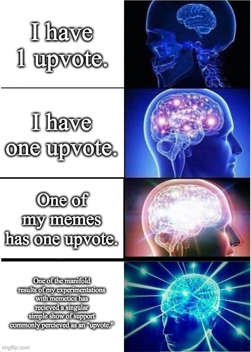 Expanding Brain Meme | I have 1 upvote. I have one upvote. One of my memes has one upvote. One of the manifold results of my experimentations with memetics has recieved a singular simple show of support commonly percieved as an "upvote." | image tagged in memes,expanding brain | made w/ Imgflip meme maker