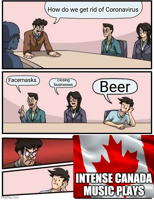 Boardroom Meeting Suggestion Meme | How do we get rid of Coronavirus; Facemasks; Closing businesses; Beer; INTENSE CANADA MUSIC PLAYS | image tagged in memes,boardroom meeting suggestion | made w/ Imgflip meme maker