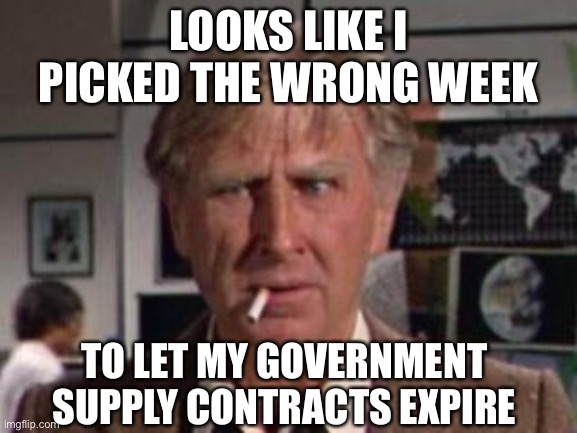 COVID-19? Just Go Buy Whatever You Need | LOOKS LIKE I PICKED THE WRONG WEEK; TO LET MY GOVERNMENT SUPPLY CONTRACTS EXPIRE | image tagged in looks like i picked the wrong week,coronavirus | made w/ Imgflip meme maker