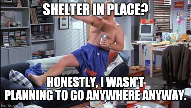 Shelter In Place | SHELTER IN PLACE? HONESTLY, I WASN'T PLANNING TO GO ANYWHERE ANYWAY. | image tagged in shelter in place,covid-19,coronavirus,social distancing,self quarantine | made w/ Imgflip meme maker
