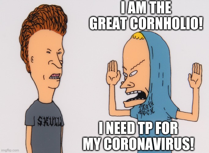 The Great Cornholio strikes again! Lol! | I AM THE GREAT CORNHOLIO! I NEED TP FOR MY CORONAVIRUS! | image tagged in bevisandbutthead,cornholio,beavis cornholio,toilet paper,coronavirus,covid-19 | made w/ Imgflip meme maker