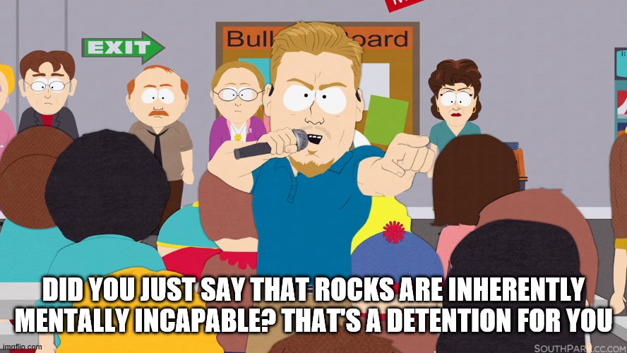 PC Principal | DID YOU JUST SAY THAT ROCKS ARE INHERENTLY MENTALLY INCAPABLE? THAT'S A DETENTION FOR YOU | image tagged in pc principal | made w/ Imgflip meme maker