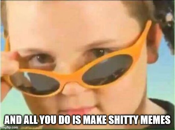 cool kid with orange sunglasses | AND ALL YOU DO IS MAKE SHITTY MEMES | image tagged in cool kid with orange sunglasses | made w/ Imgflip meme maker