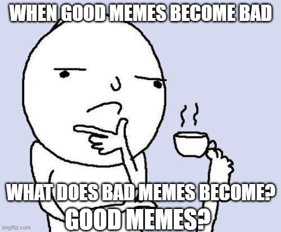 thinking meme | WHEN GOOD MEMES BECOME BAD; WHAT DOES BAD MEMES BECOME? GOOD MEMES? | image tagged in thinking meme | made w/ Imgflip meme maker