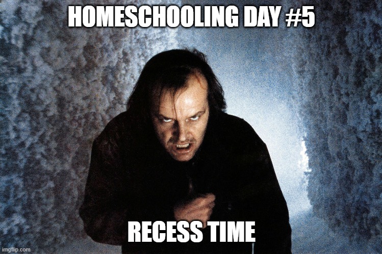 homeschooling day 5 | HOMESCHOOLING DAY #5; RECESS TIME | image tagged in homeschool,the shining | made w/ Imgflip meme maker