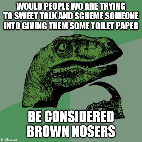 Yeah yeah I know. This meme stinks. | WOULD PEOPLE WO ARE TRYING TO SWEET TALK AND SCHEME SOMEONE INTO GIVING THEM SOME TOILET PAPER; BE CONSIDERED BROWN NOSERS | image tagged in memes,philosoraptor,toilet paper,coronavirus | made w/ Imgflip meme maker