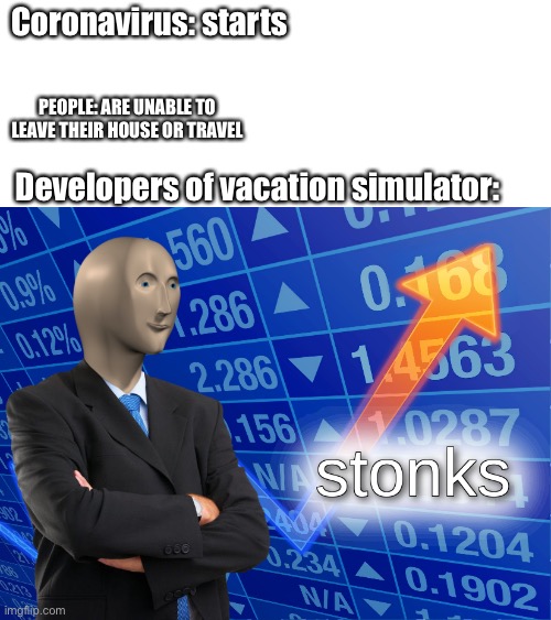 stonks | Coronavirus: starts; PEOPLE: ARE UNABLE TO
 LEAVE THEIR HOUSE OR TRAVEL; Developers of vacation simulator: | image tagged in stonks | made w/ Imgflip meme maker