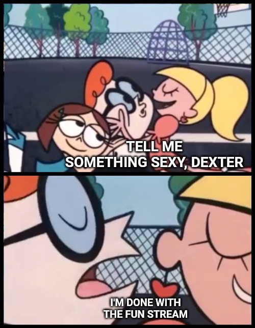 No more submissions to the fun stream for me. It's become a waste of a good meme. No one sees my memes and no one cares. | TELL ME SOMETHING SEXY, DEXTER; I'M DONE WITH THE FUN STREAM | image tagged in memes,say it again dexter | made w/ Imgflip meme maker