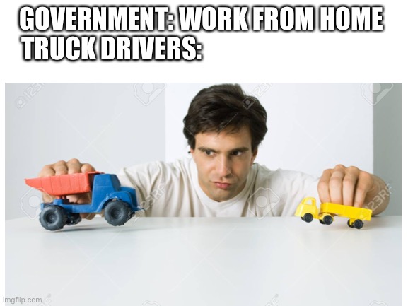 GOVERNMENT: WORK FROM HOME 
  TRUCK DRIVERS: | image tagged in memes | made w/ Imgflip meme maker
