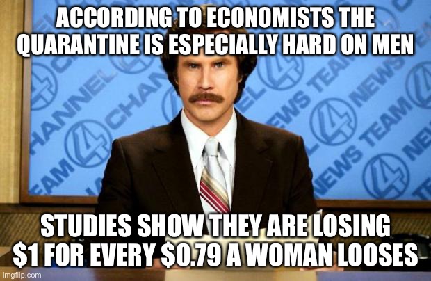 BREAKING NEWS | ACCORDING TO ECONOMISTS THE QUARANTINE IS ESPECIALLY HARD ON MEN; STUDIES SHOW THEY ARE LOSING $1 FOR EVERY $0.79 A WOMAN LOOSES | image tagged in breaking news | made w/ Imgflip meme maker