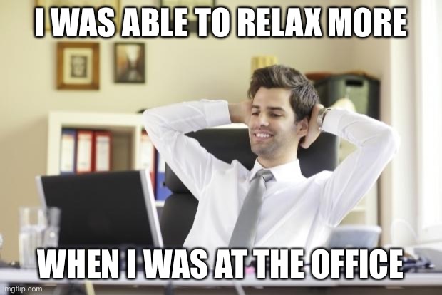 Happy Office Worker | I WAS ABLE TO RELAX MORE WHEN I WAS AT THE OFFICE | image tagged in happy office worker | made w/ Imgflip meme maker